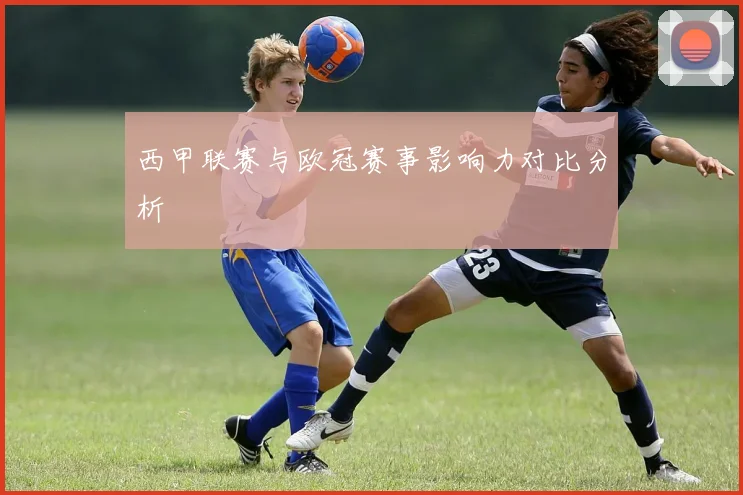 西甲联赛与欧冠赛事影响力对比分析