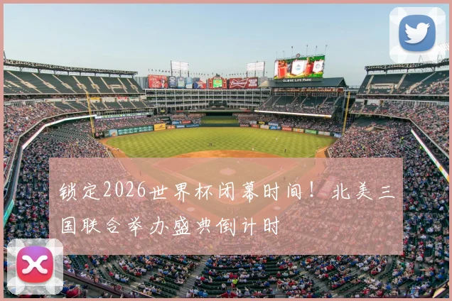 锁定2026世界杯闭幕时间!北美三国联合举办盛典倒计时