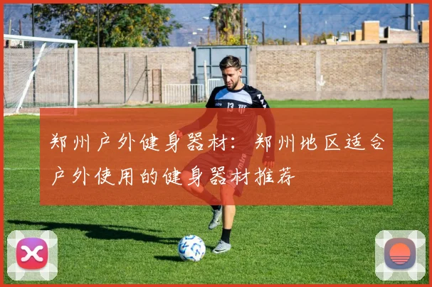 郑州户外健身器材:郑州地区适合户外使用的健身器材推荐