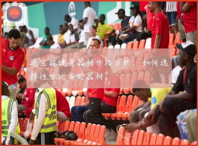 迈宝赫健身器材价格分析:如何选择性价比高的器材?