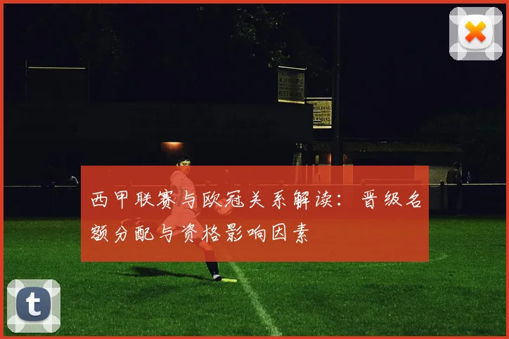 西甲联赛与欧冠关系解读：晋级名额分配与资格影响因素