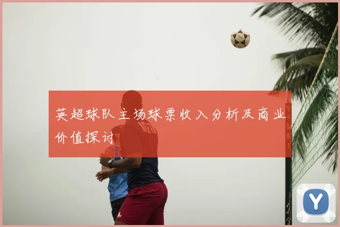 英超球队主场球票收入分析及商业价值探讨